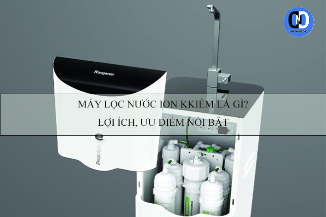 Máy lọc nước ion kiềm là gì? Lợi ích, ưu điểm nổi bật